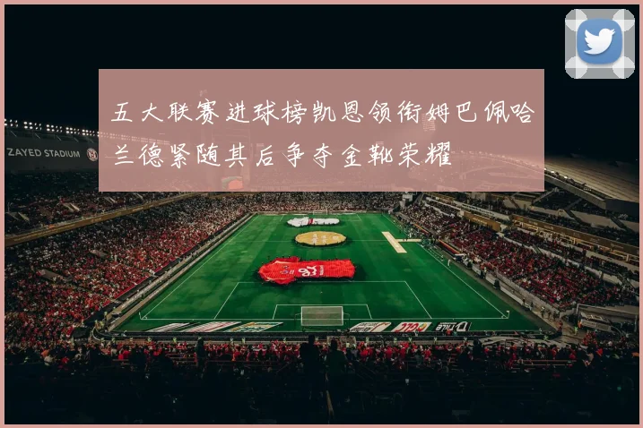 五大联赛进球榜凯恩领衔姆巴佩哈兰德紧随其后争夺金靴荣耀