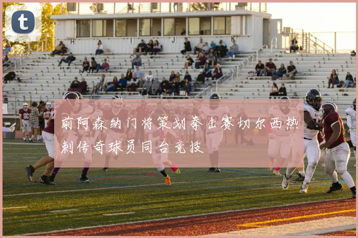 前阿森纳门将策划拳击赛切尔西热刺传奇球员同台竞技