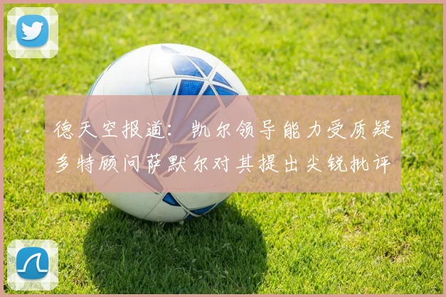 德天空报道：凯尔领导能力受质疑多特顾问萨默尔对其提出尖锐批评