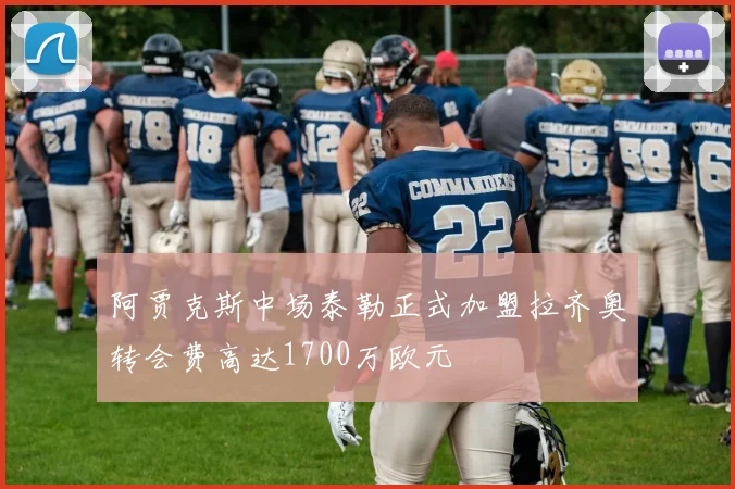 阿贾克斯中场泰勒正式加盟拉齐奥转会费高达1700万欧元