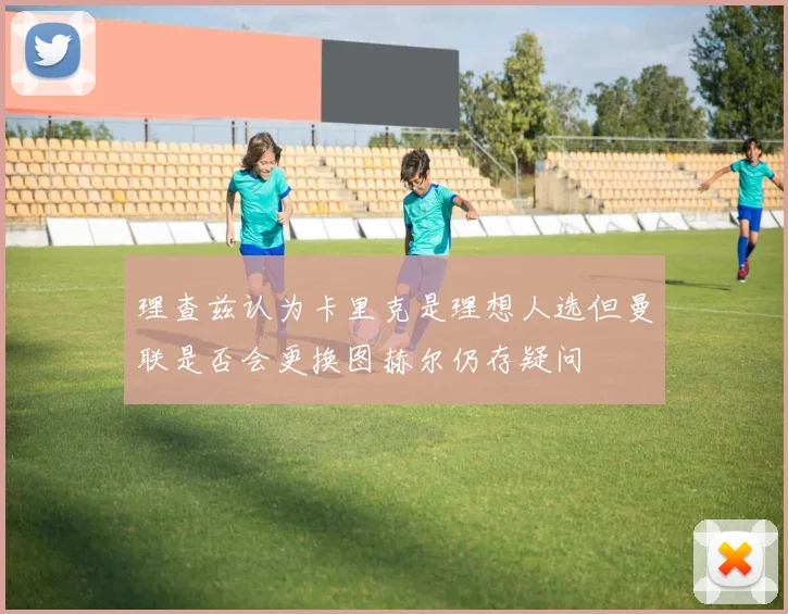 理查兹认为卡里克是理想人选但曼联是否会更换图赫尔仍存疑问