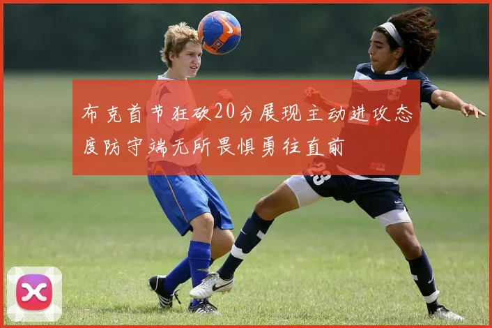 布克首节狂砍20分展现主动进攻态度防守端无所畏惧勇往直前