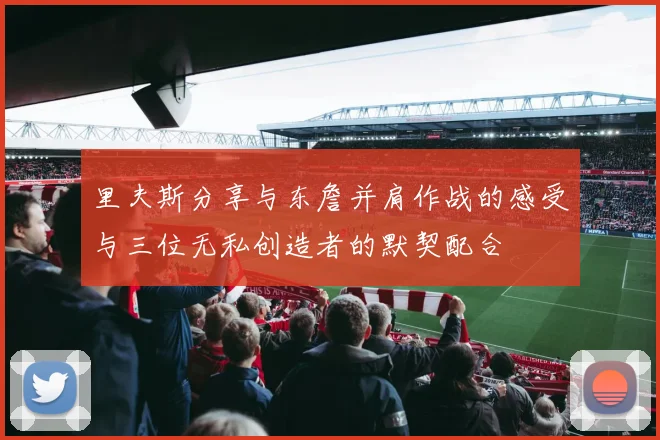 里夫斯分享与东詹并肩作战的感受与三位无私创造者的默契配合