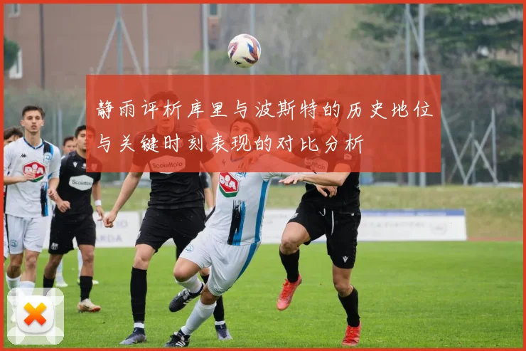 静雨评析库里与波斯特的历史地位与关键时刻表现的对比分析