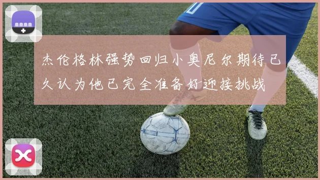 杰伦格林强势回归小奥尼尔期待已久认为他已完全准备好迎接挑战