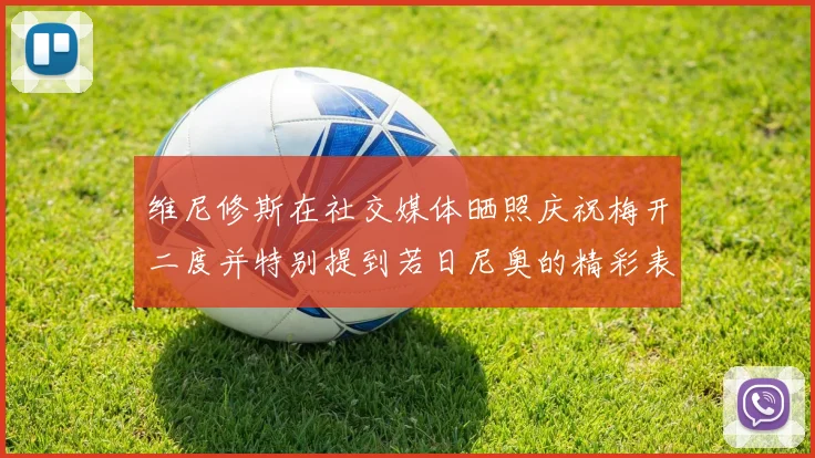 维尼修斯在社交媒体晒照庆祝梅开二度并特别提到若日尼奥的精彩表现
