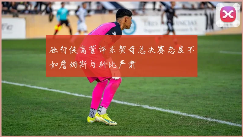 独行侠高管评东契奇总决赛态度不如詹姆斯与科比严肃