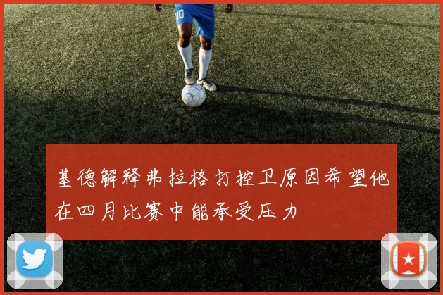 基德解释弗拉格打控卫原因希望他在四月比赛中能承受压力