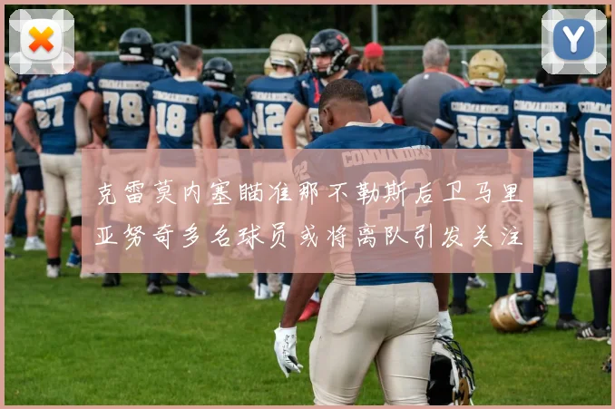 克雷莫内塞瞄准那不勒斯后卫马里亚努奇多名球员或将离队引发关注