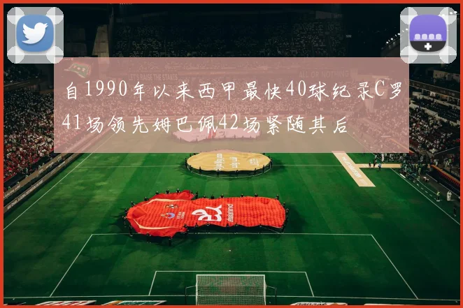 自1990年以来西甲最快40球纪录C罗41场领先姆巴佩42场紧随其后