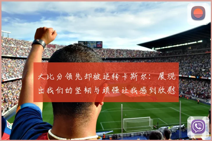 大比分领先却被逆转卡斯尔：展现出我们的坚韧与顽强让我感到欣慰