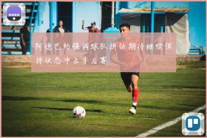 阿德巴约强调球队拼劲期待继续保持状态冲击季后赛