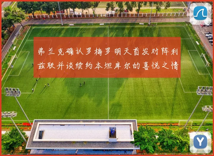 弗兰克确认罗梅罗明天首发对阵利兹联并谈续约本坦库尔的喜悦之情