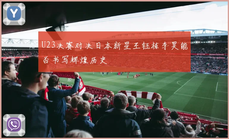 U23决赛对决日本新星王钰栋李昊能否书写辉煌历史