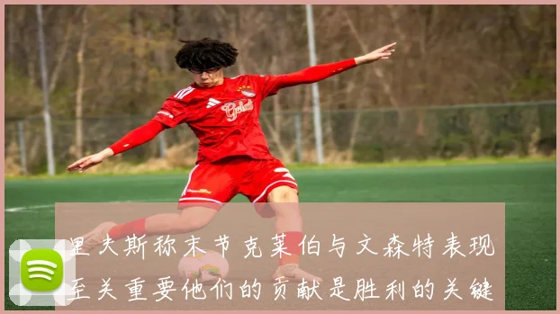 里夫斯称末节克莱伯与文森特表现至关重要他们的贡献是胜利的关键因素