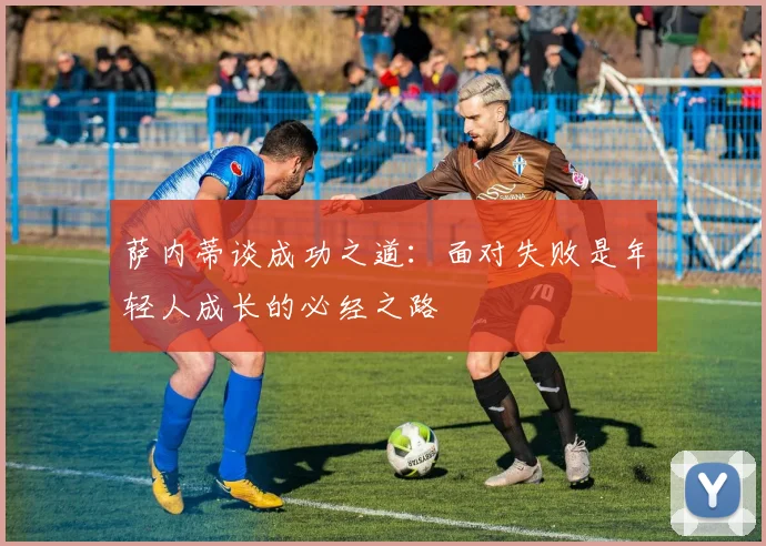 萨内蒂谈成功之道：面对失败是年轻人成长的必经之路