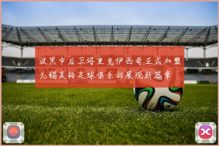 波黑中后卫塔里克伊西奇正式加盟无锡吴钩足球俱乐部展现新篇章