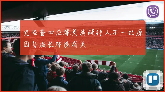 克洛普回应球员质疑待人不一的原因与成长环境有关