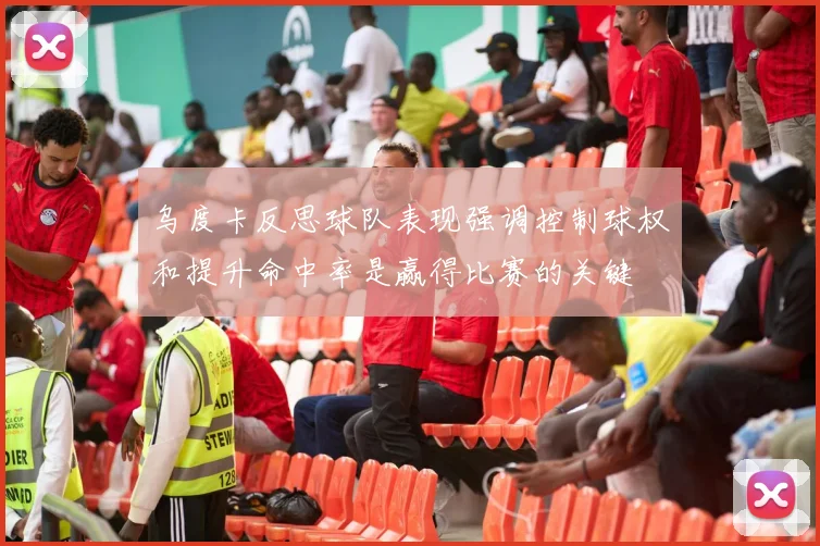 乌度卡反思球队表现强调控制球权和提升命中率是赢得比赛的关键