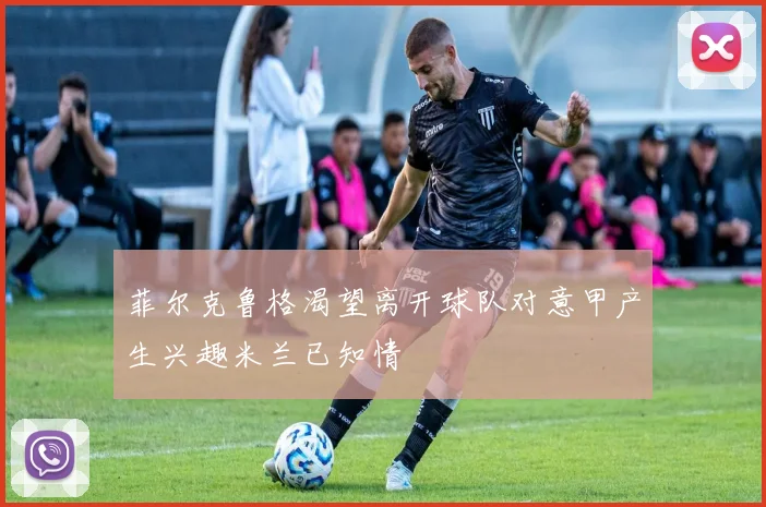 菲尔克鲁格渴望离开球队对意甲产生兴趣米兰已知情