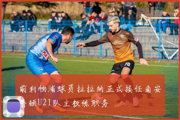前利物浦球员拉拉纳正式接任南安普顿U21队主教练职务