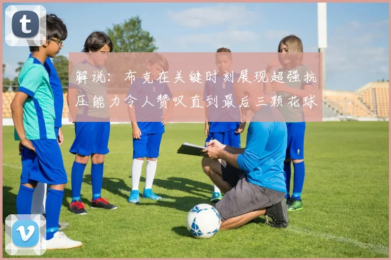 解说：布克在关键时刻展现超强抗压能力令人赞叹直到最后三颗花球前