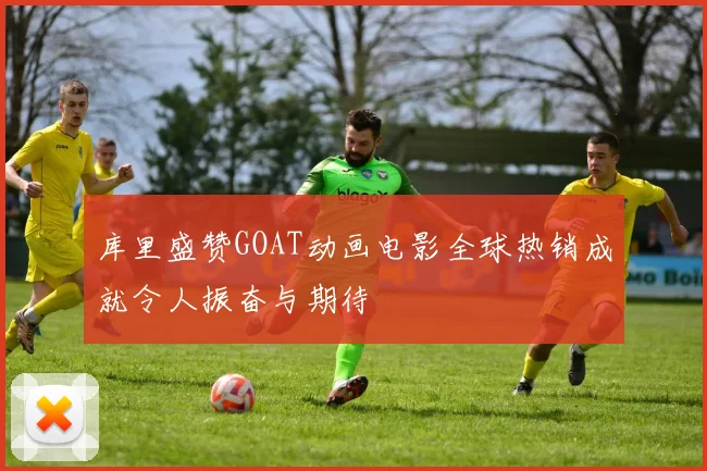 库里盛赞GOAT动画电影全球热销成就令人振奋与期待