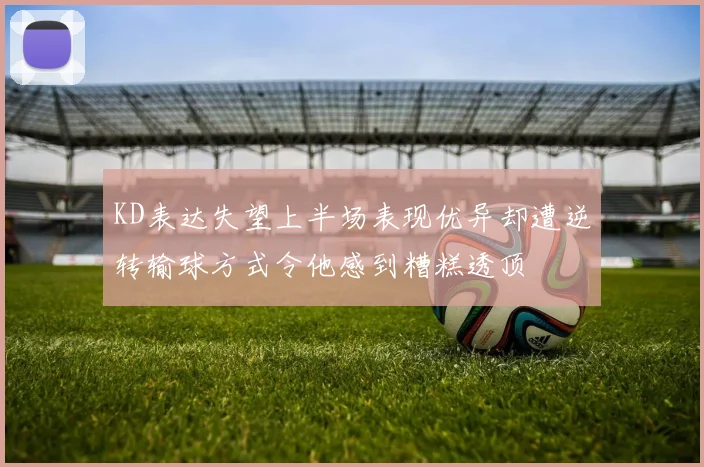 KD表达失望上半场表现优异却遭逆转输球方式令他感到糟糕透顶