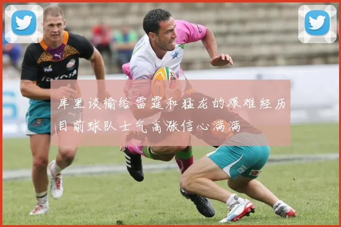 库里谈输给雷霆和猛龙的艰难经历目前球队士气高涨信心满满