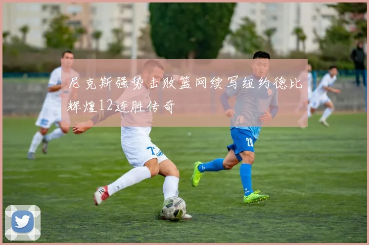 尼克斯强势击败篮网续写纽约德比辉煌12连胜传奇