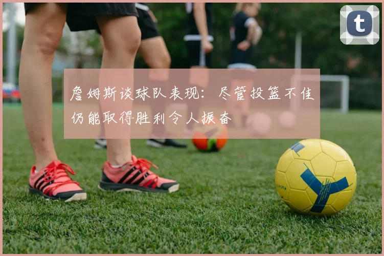 詹姆斯谈球队表现：尽管投篮不佳仍能取得胜利令人振奋