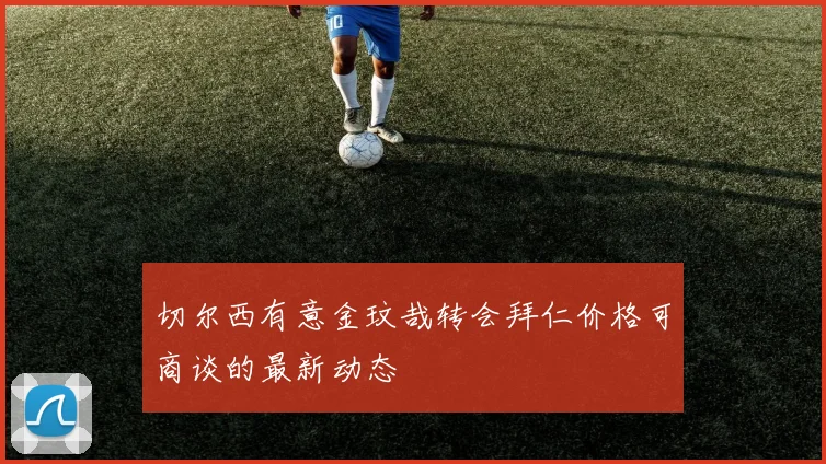 切尔西有意金玟哉转会拜仁价格可商谈的最新动态