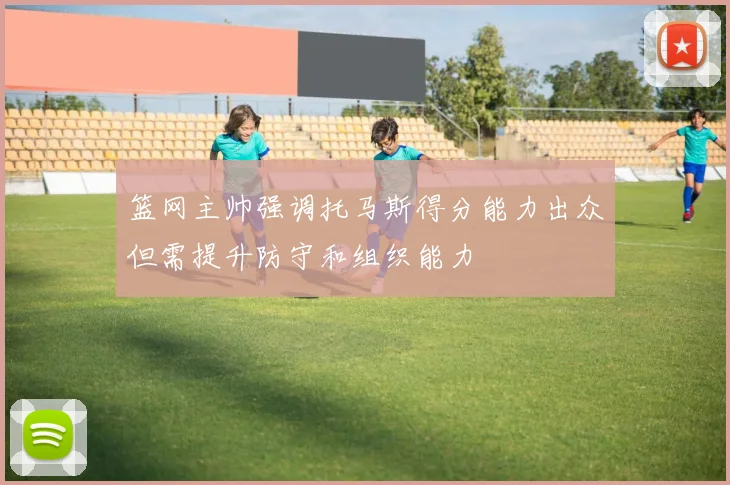 篮网主帅强调托马斯得分能力出众但需提升防守和组织能力
