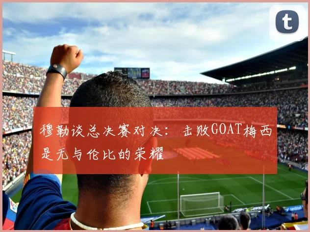 穆勒谈总决赛对决：击败GOAT梅西是无与伦比的荣耀