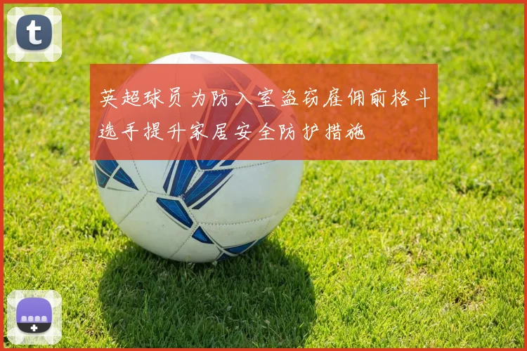 英超球员为防入室盗窃雇佣前格斗选手提升家居安全防护措施