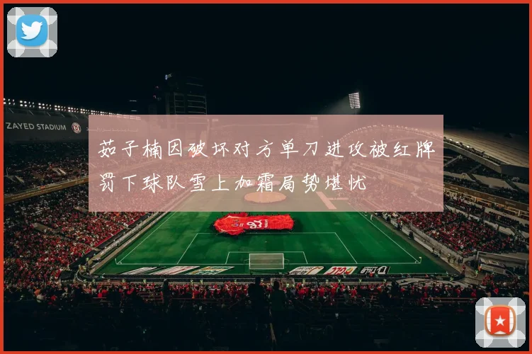 茹子楠因破坏对方单刀进攻被红牌罚下球队雪上加霜局势堪忧