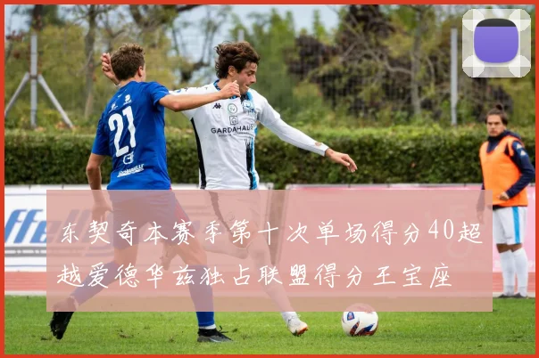 东契奇本赛季第十次单场得分40超越爱德华兹独占联盟得分王宝座