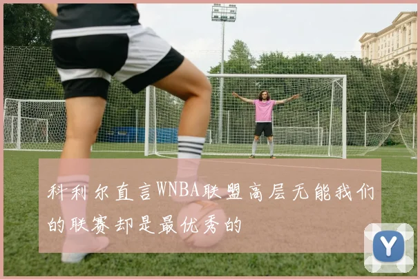 科利尔直言WNBA联盟高层无能我们的联赛却是最优秀的