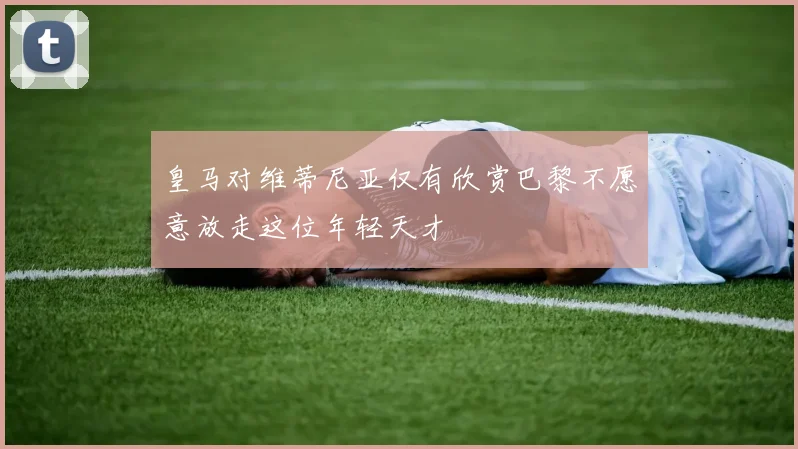 皇马对维蒂尼亚仅有欣赏巴黎不愿意放走这位年轻天才