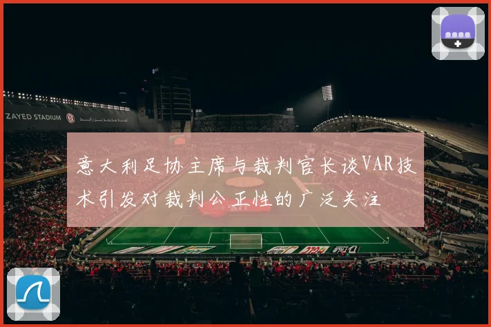 意大利足协主席与裁判官长谈VAR技术引发对裁判公正性的广泛关注