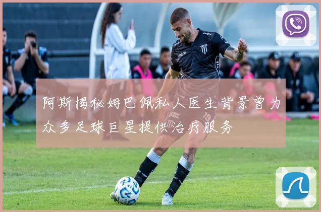 阿斯揭秘姆巴佩私人医生背景曾为众多足球巨星提供治疗服务