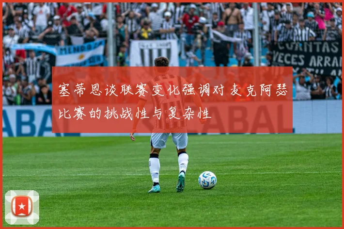 塞蒂恩谈联赛变化强调对麦克阿瑟比赛的挑战性与复杂性