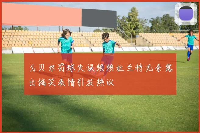 戈贝尔罚球失误频频杜兰特无奈露出搞笑表情引发热议