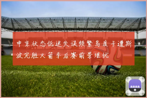 申京状态低迷失误频繁乌度卡遭斯波完胜火箭季后赛前景堪忧