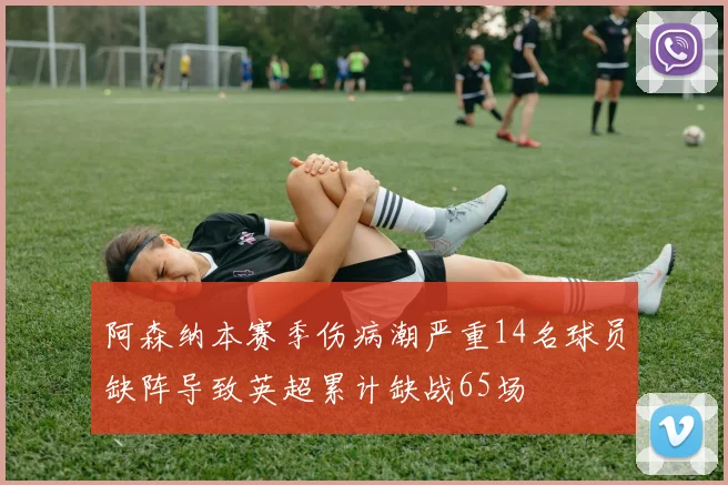 阿森纳本赛季伤病潮严重14名球员缺阵导致英超累计缺战65场