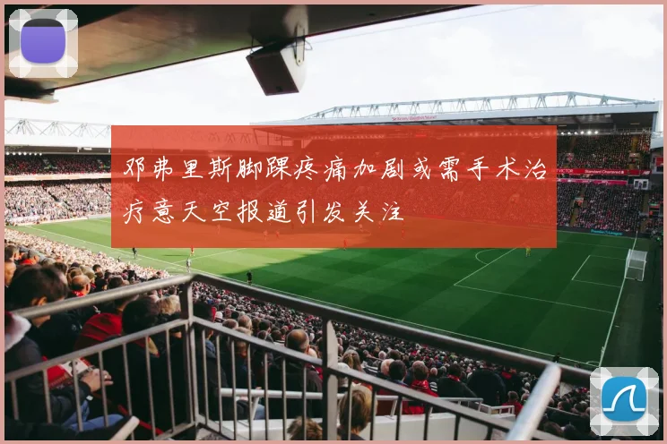 邓弗里斯脚踝疼痛加剧或需手术治疗意天空报道引发关注