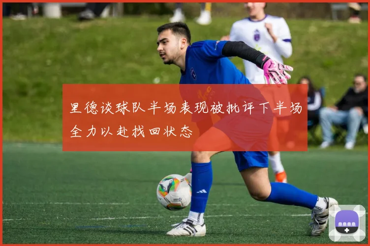 里德谈球队半场表现被批评下半场全力以赴找回状态
